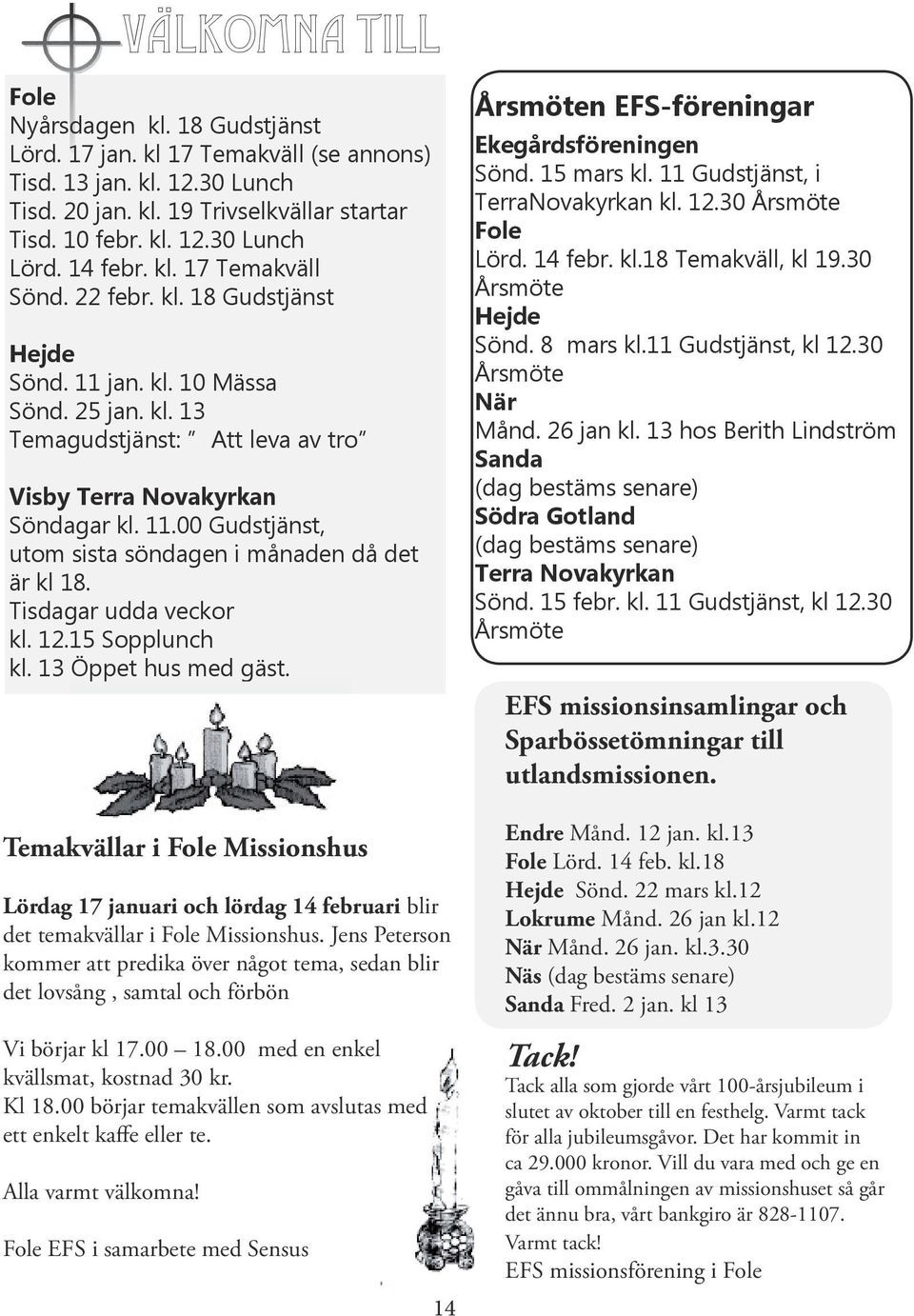 kl. 18 Gudstjänst To 2 Apostlagärningarna 7:44-50 Fr 3 Första Moseboken 28:10-17 Hejde Lö 4 Uppenbarelseboken 5:11-14 Sönd. 11 jan. kl. 10 Mässa Sö 5 Johannes 1:47-51 Sönd. 25 jan. kl. 13 Må 6 Andra Sam.