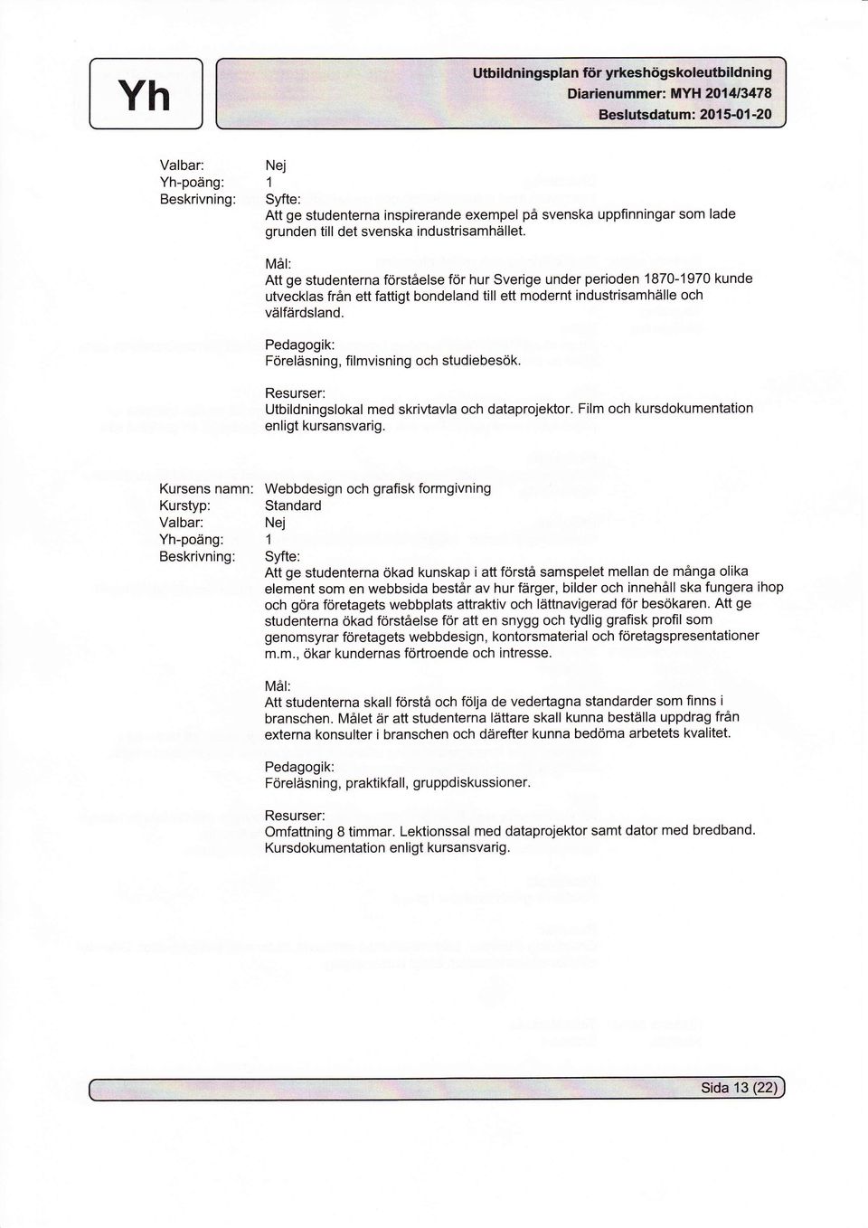 Föreläsning, filmvisning och studiebesök. Utbildningslokal med skrivtavla och dataprojektor. Film och kursdokumentation enligt kursansvarig.