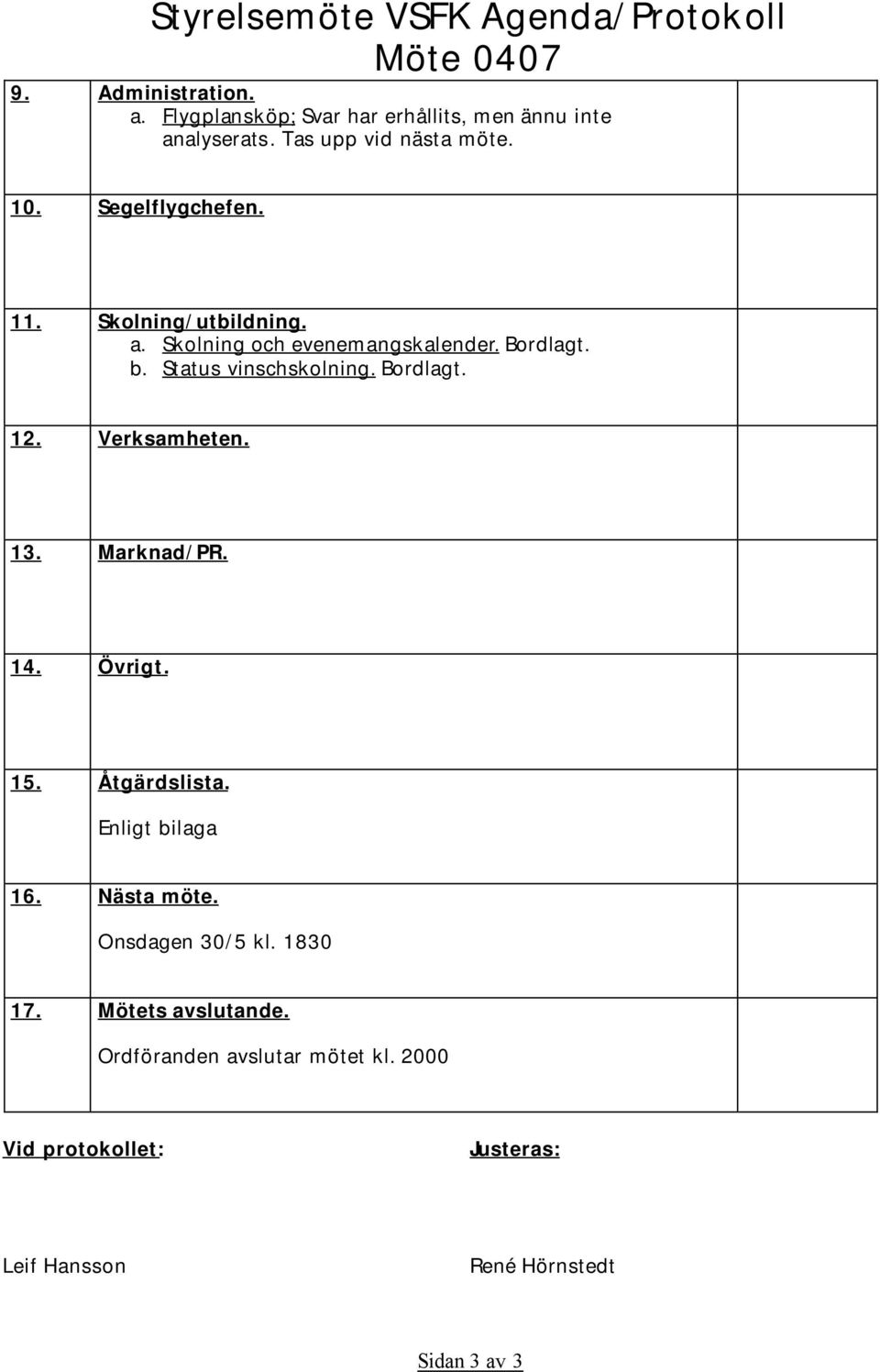 Status vinschskolning. Bordlagt. 12. Verksamheten. 13. Marknad/PR. 14. Övrigt. 15. Åtgärdslista. Enligt bilaga 16. Nästa möte.