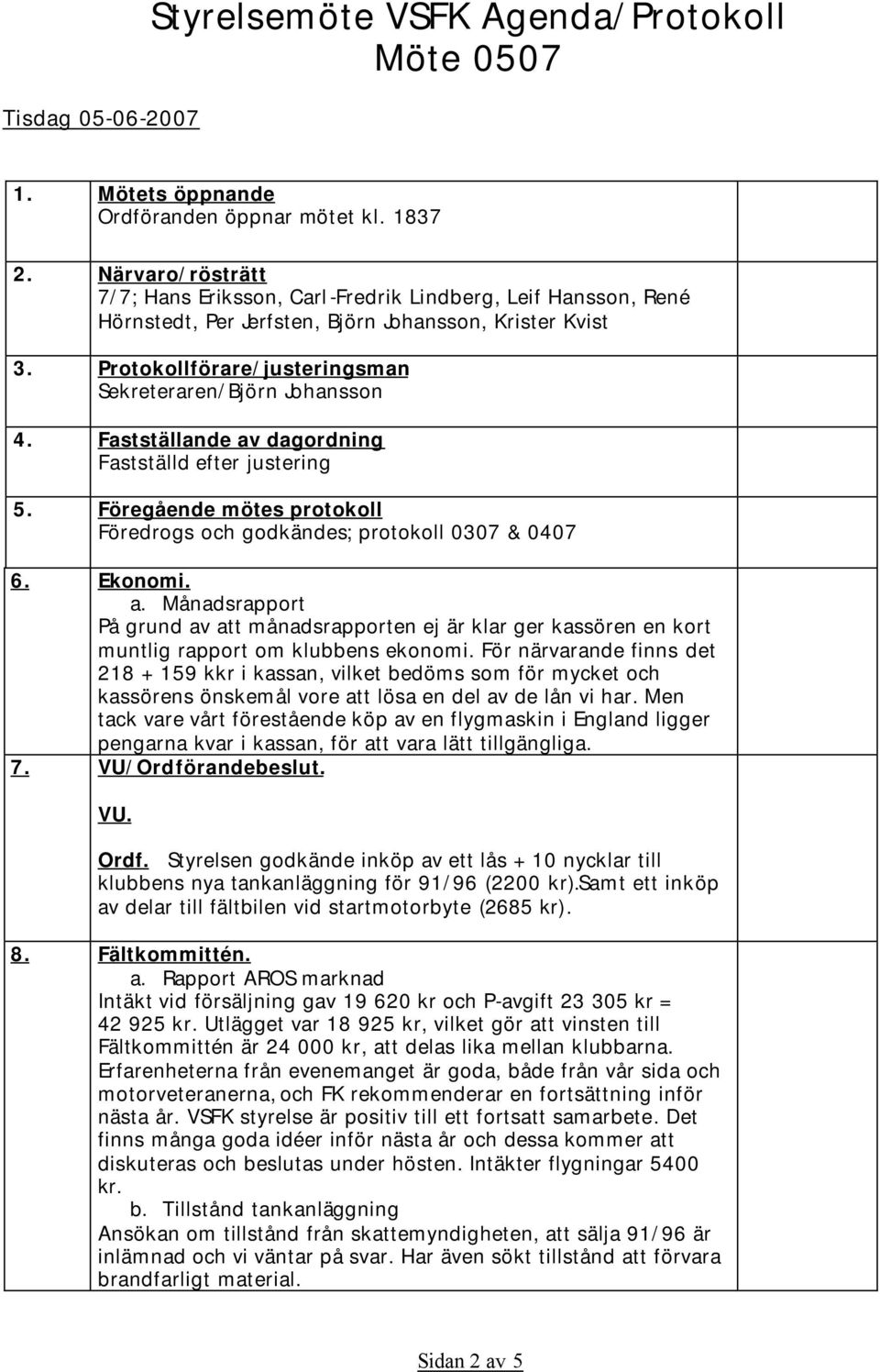 Fastställande av dagordning Fastställd efter justering 5. Föregående mötes protokoll Föredrogs och godkändes; protokoll 0307 & 0407 6. Ekonomi. a. Månadsrapport På grund av att månadsrapporten ej är klar ger kassören en kort muntlig rapport om klubbens ekonomi.