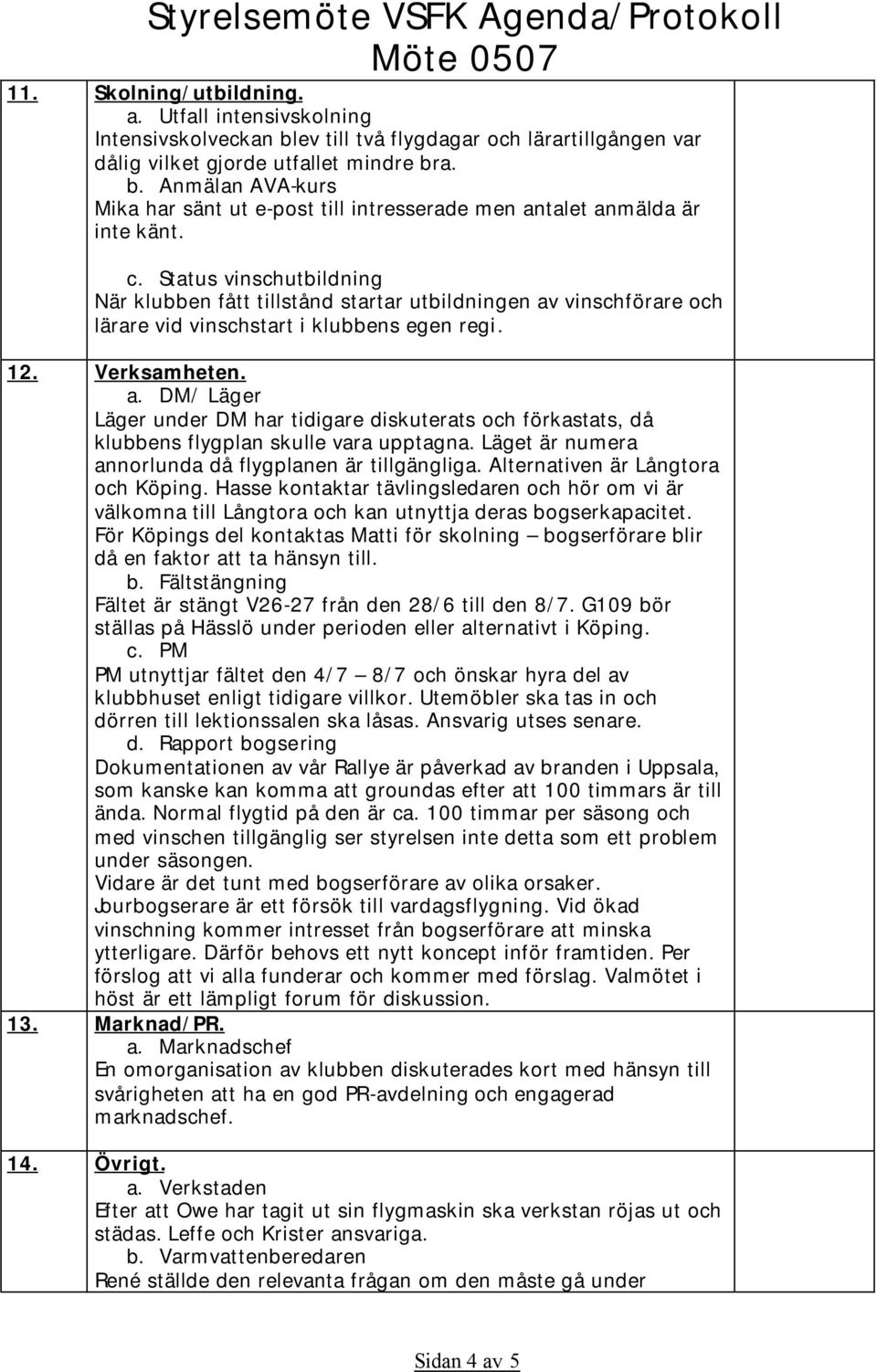 c. Status vinschutbildning När klubben fått tillstånd startar utbildningen av vinschförare och lärare vid vinschstart i klubbens egen regi. 12. Verksamheten. a. DM/ Läger Läger under DM har tidigare diskuterats och förkastats, då klubbens flygplan skulle vara upptagna.