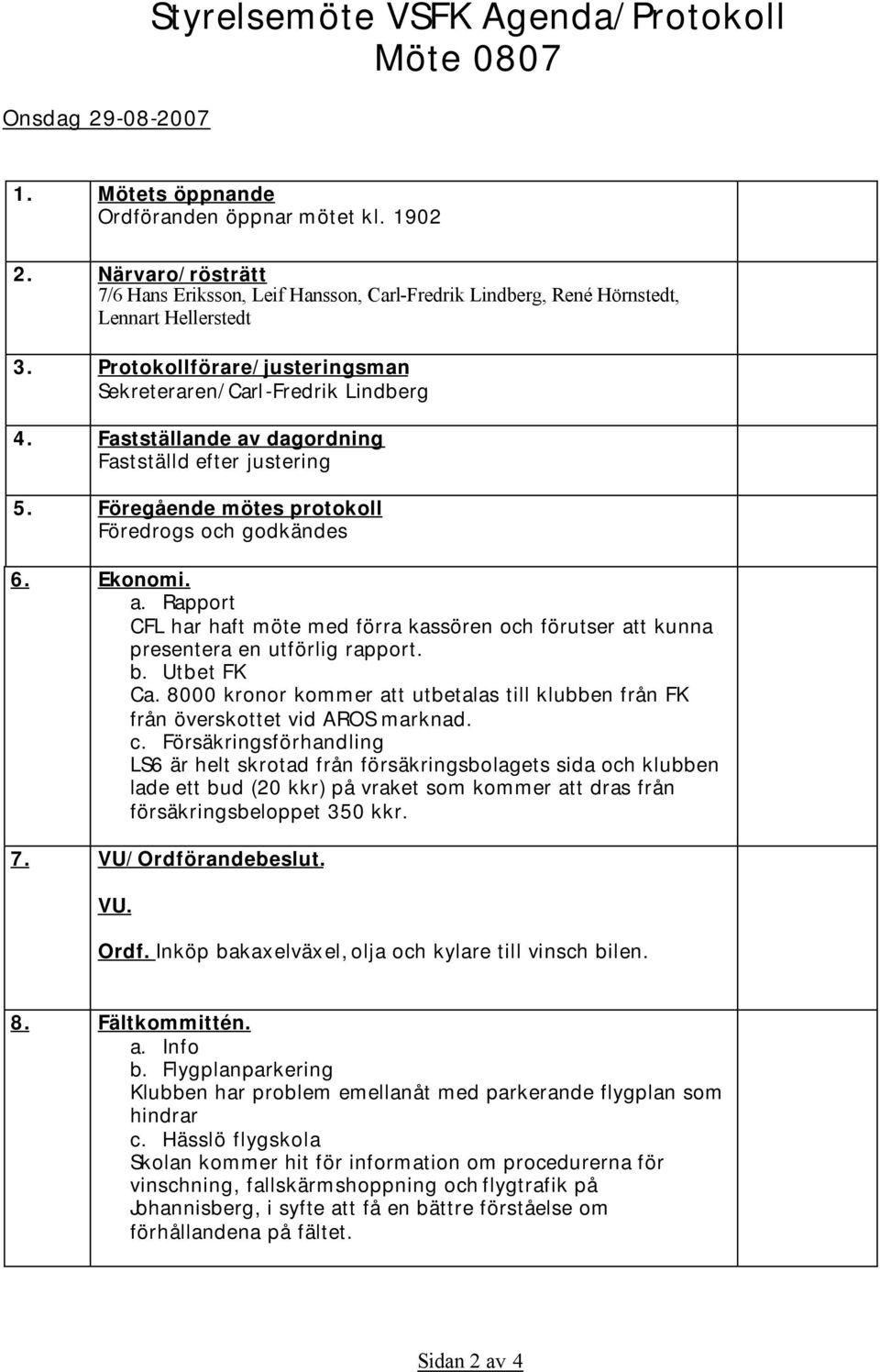 Fastställande av dagordning Fastställd efter justering 5. Föregående mötes protokoll Föredrogs och godkändes 6. Ekonomi. a. Rapport CFL har haft möte med förra kassören och förutser att kunna presentera en utförlig rapport.