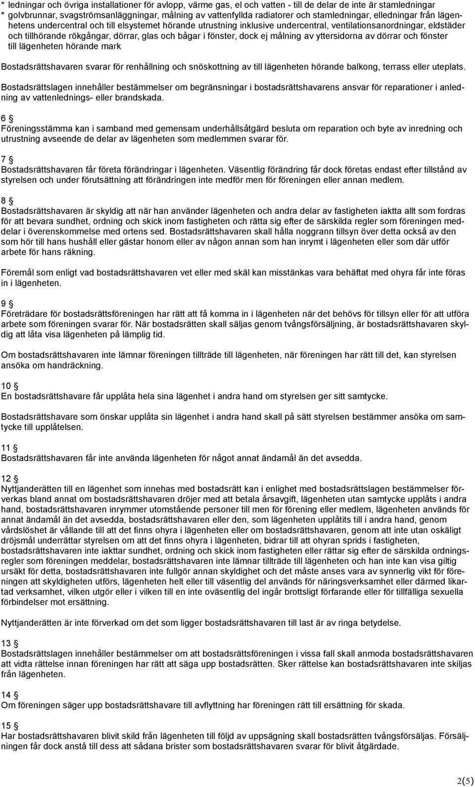 bågar i fönster, dock ej målning av yttersidorna av dörrar och fönster till lägenheten hörande mark Bostadsrättshavaren svarar för renhållning och snöskottning av till lägenheten hörande balkong,