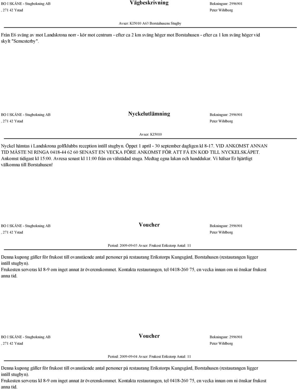 Öppet 1 april - 30 september dagligen kl 8-17. VID ANKOMST ANNAN TID MÅSTE NI RINGA 0418-44 62 60 SENAST EN VECKA FÖRE ANKOMST FÖR ATT FÅ EN KOD TILL NYCKELSKÅPET. Ankomst tidigast kl 15:00.