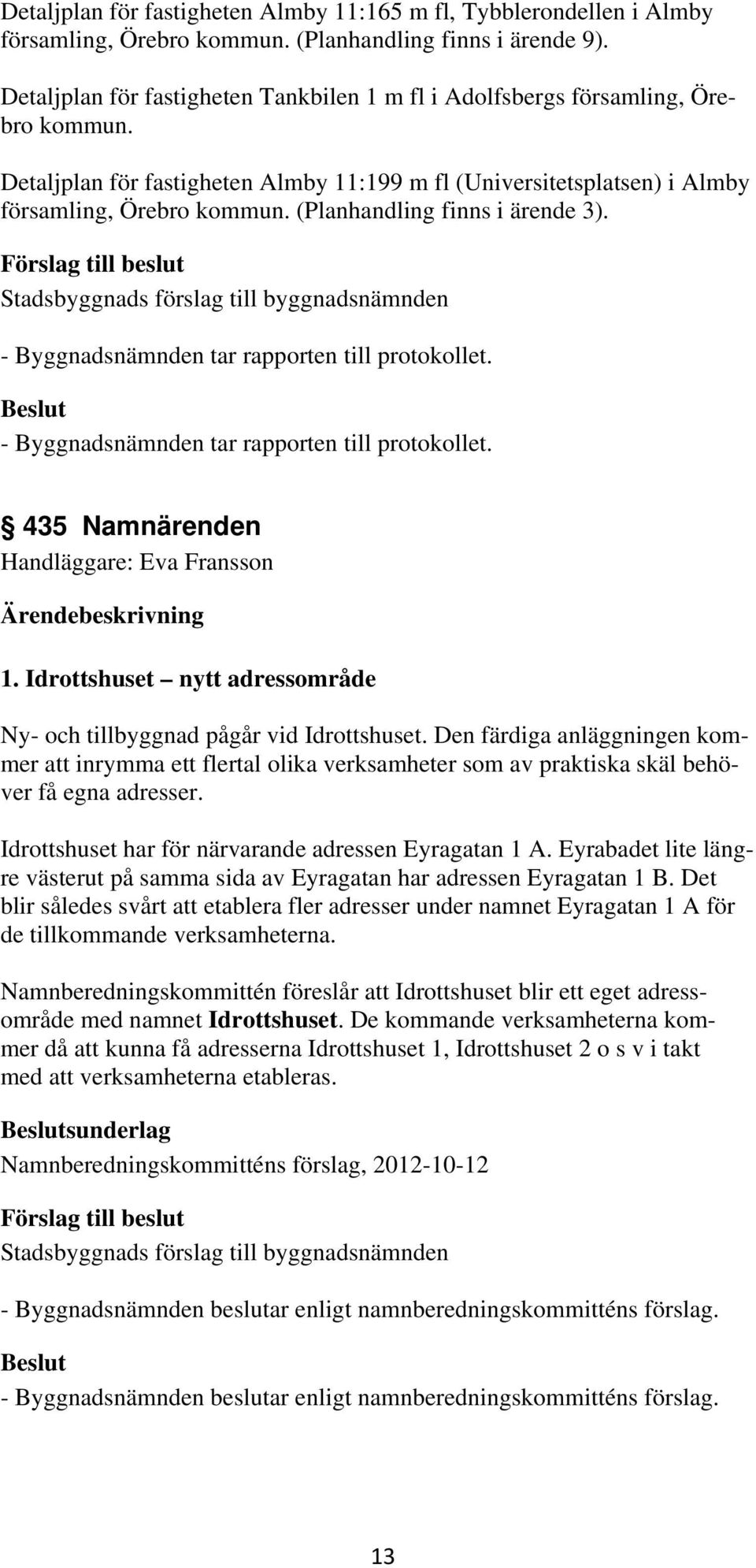 (Planhandling finns i ärende 3). - Byggnadsnämnden tar rapporten till protokollet. - Byggnadsnämnden tar rapporten till protokollet. 435 Namnärenden Handläggare: Eva Fransson 1.