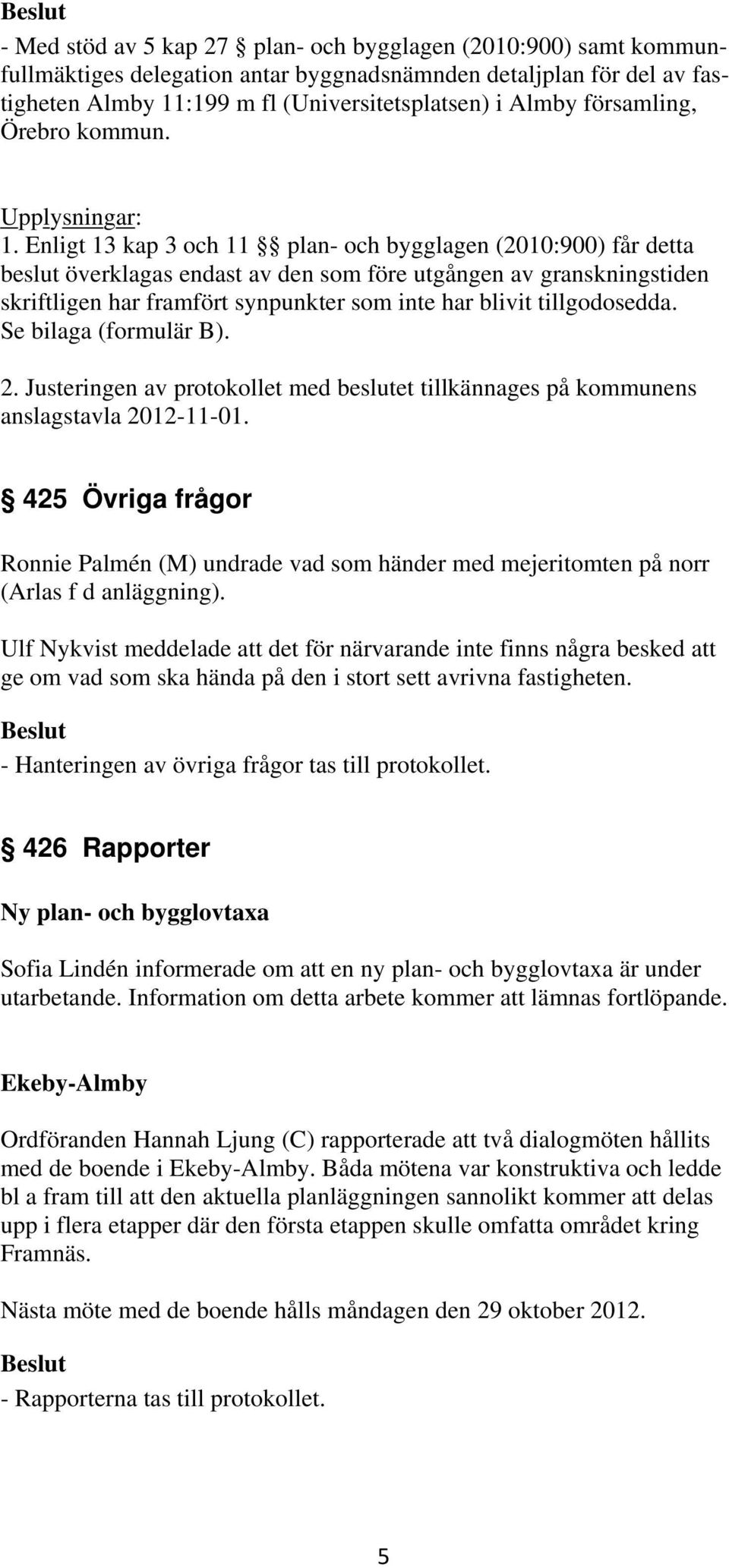 Enligt 13 kap 3 och 11 plan- och bygglagen (2010:900) får detta beslut överklagas endast av den som före utgången av granskningstiden skriftligen har framfört synpunkter som inte har blivit