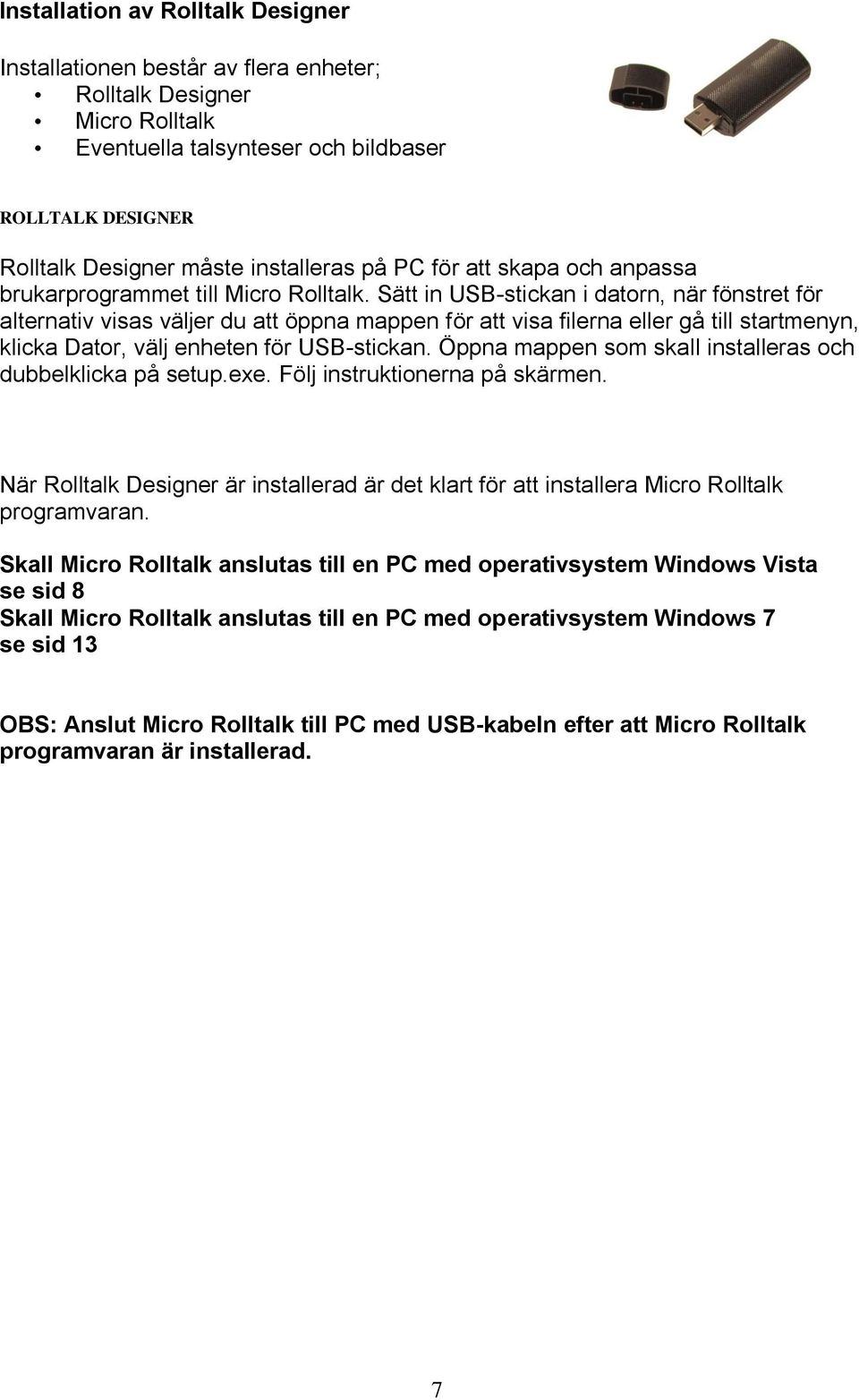 Sätt in USB-stickan i datorn, när fönstret för alternativ visas väljer du att öppna mappen för att visa filerna eller gå till startmenyn, klicka Dator, välj enheten för USB-stickan.