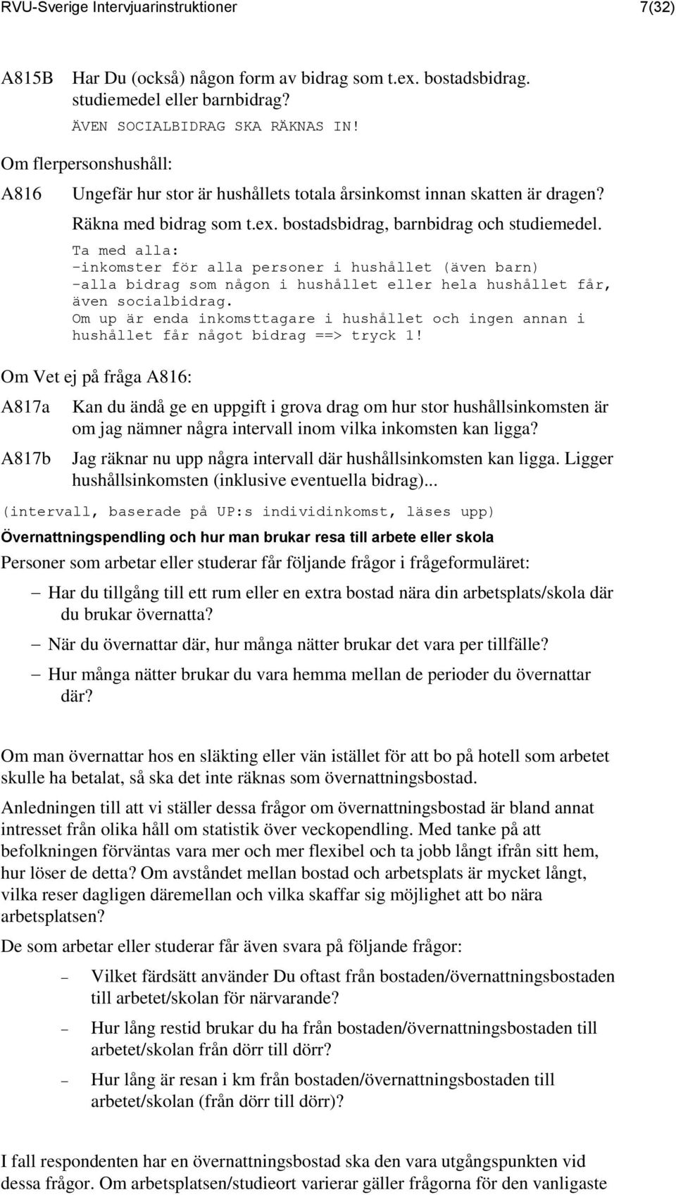 Ta med alla: -inkomster för alla personer i hushållet (även barn) -alla bidrag som någon i hushållet eller hela hushållet får, även socialbidrag.