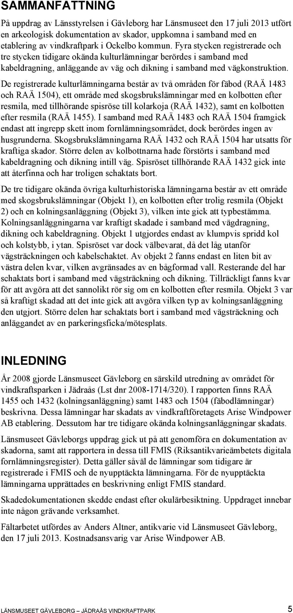 De registrerade kulturlämningarna består av två områden för fäbod (RAÄ 1483 och RAÄ 1504), ett område med skogsbrukslämningar med en kolbotten efter resmila, med tillhörande spisröse till kolarkoja