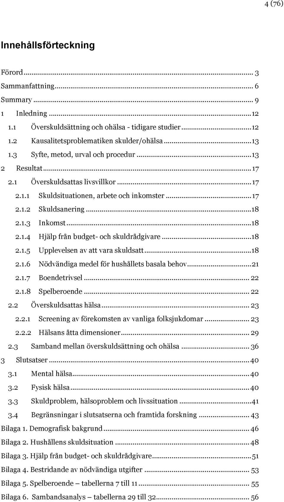 .. 18 2.1.5 Upplevelsen av att vara skuldsatt... 18 2.1.6 Nödvändiga medel för hushållets basala behov... 21 2.1.7 Boendetrivsel... 22 2.1.8 Spelberoende... 22 2.2 Överskuldsattas hälsa... 23 2.2.1 Screening av förekomsten av vanliga folksjukdomar.