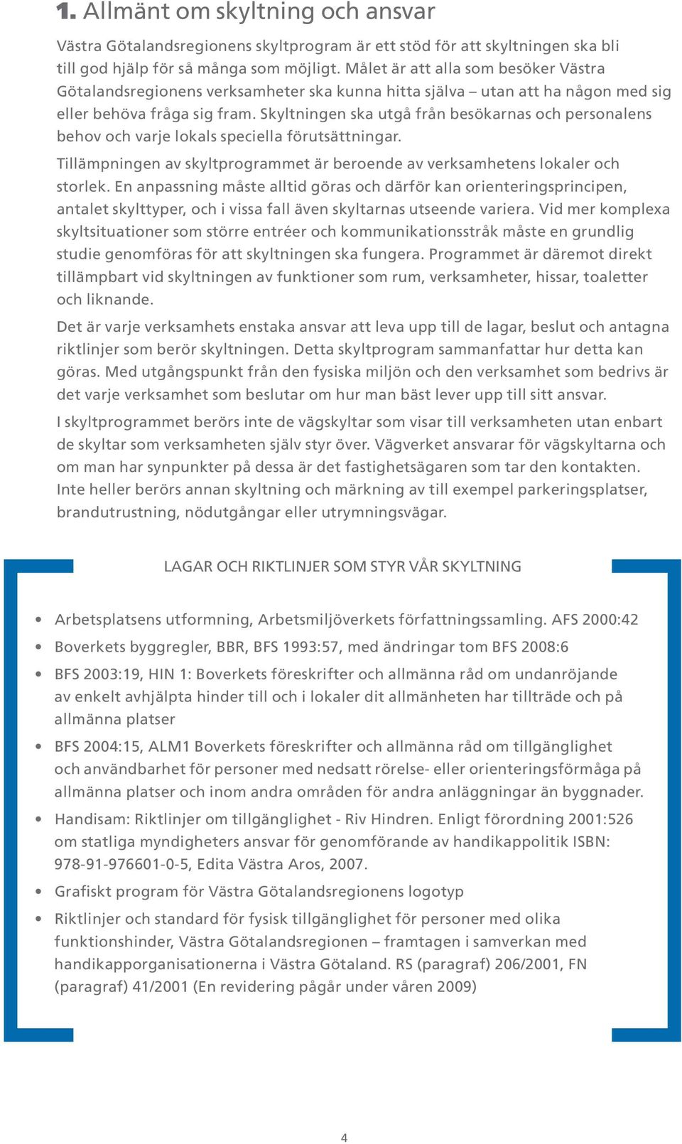 Skyltningen ska utgå från besökarnas och personalens behov och varje lokals speciella förutsättningar. Tillämpningen av skyltprogrammet är beroende av verksamhetens lokaler och storlek.