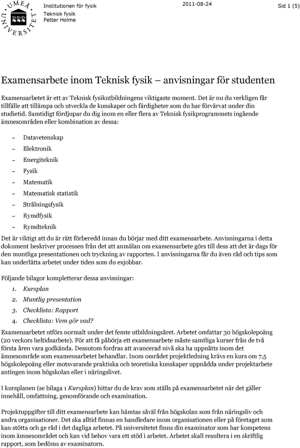 Samtidigt fördjupar du dig inom en eller flera av Teknisk fysikprogrammets ingående ämnesområden eller kombination av dessa: Datavetenskap Elektronik Energiteknik Fysik Matematik Matematisk statistik