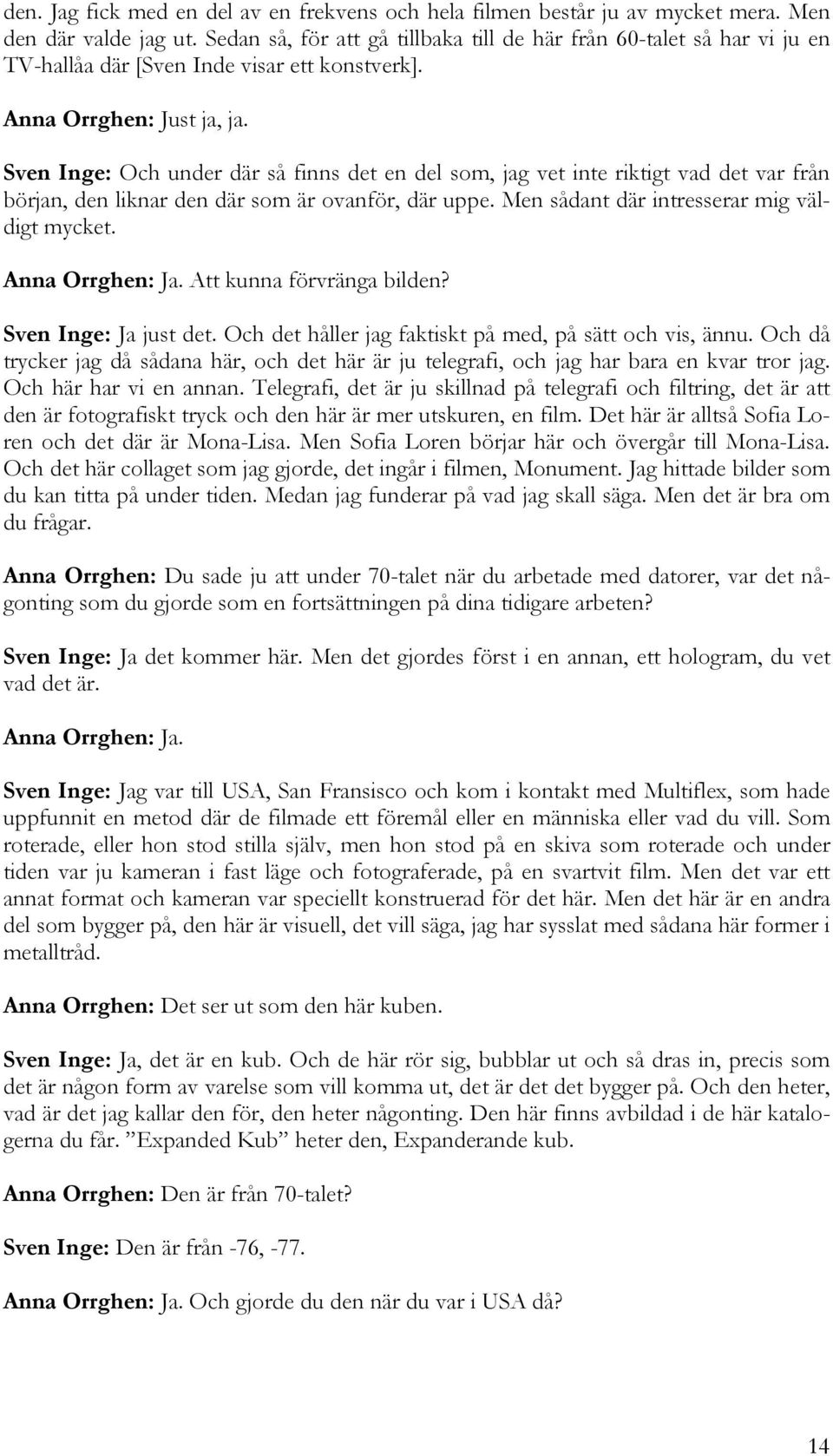 Sven Inge: Och under där så finns det en del som, jag vet inte riktigt vad det var från början, den liknar den där som är ovanför, där uppe. Men sådant där intresserar mig väldigt mycket.