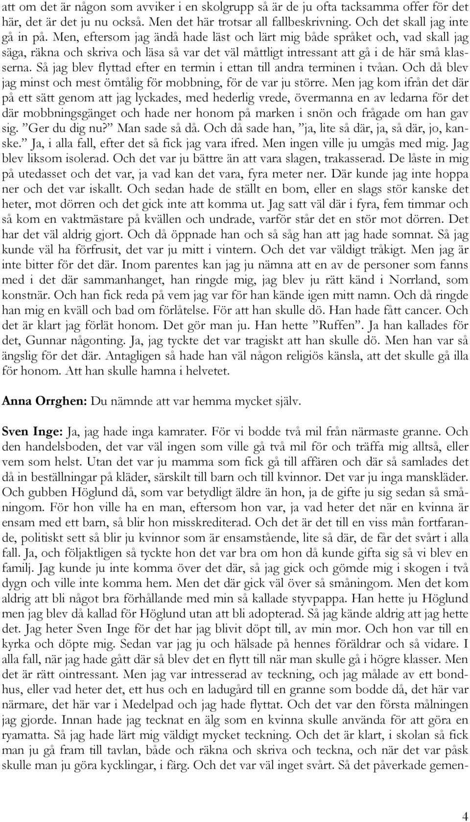 Så jag blev flyttad efter en termin i ettan till andra terminen i tvåan. Och då blev jag minst och mest ömtålig för mobbning, för de var ju större.