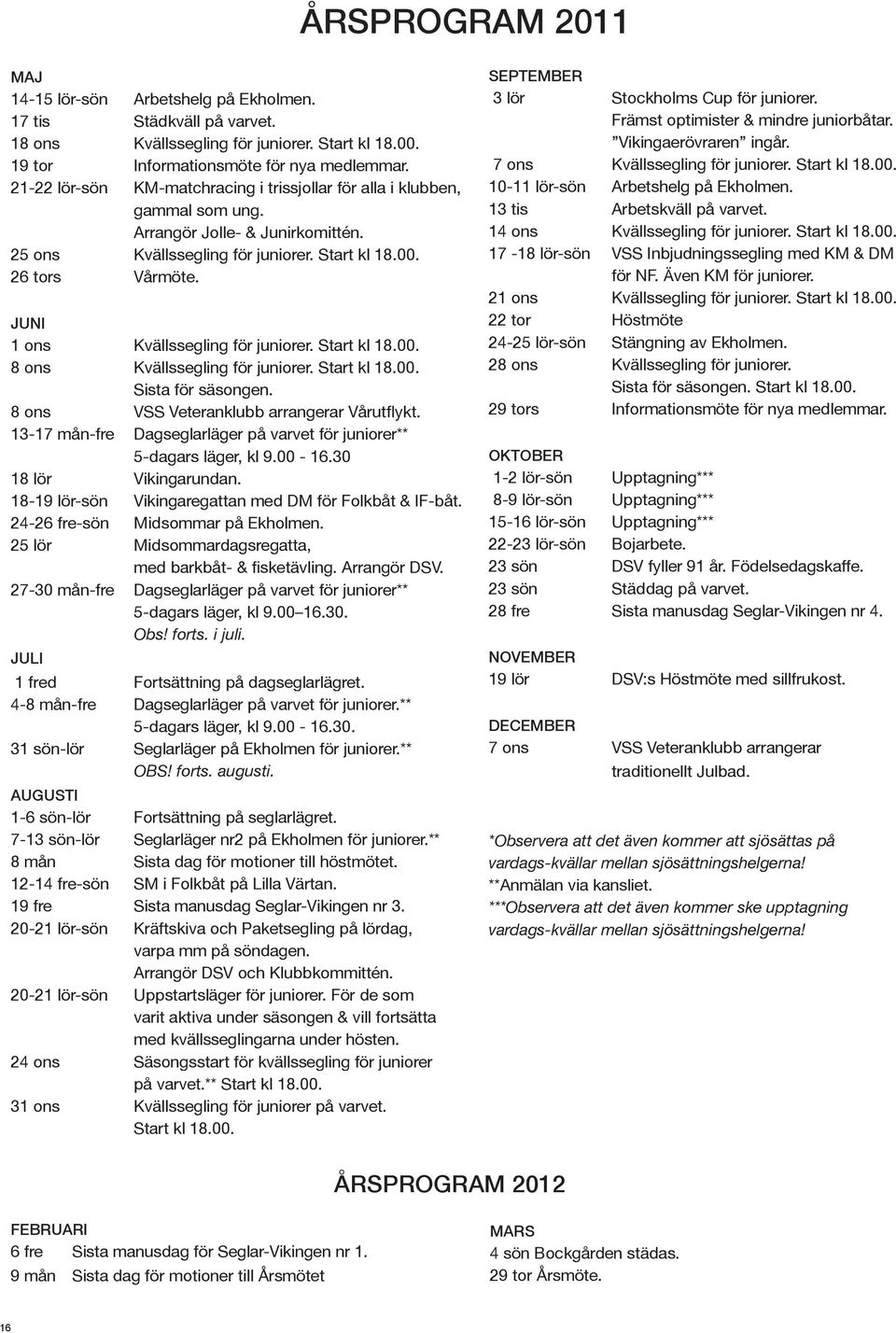 JUNI 1 ons Kvällssegling för juniorer. Start kl 18.00. 8 ons Kvällssegling för juniorer. Start kl 18.00. Sista för säsongen. 8 ons VSS Veteranklubb arrangerar Vårut ykt.