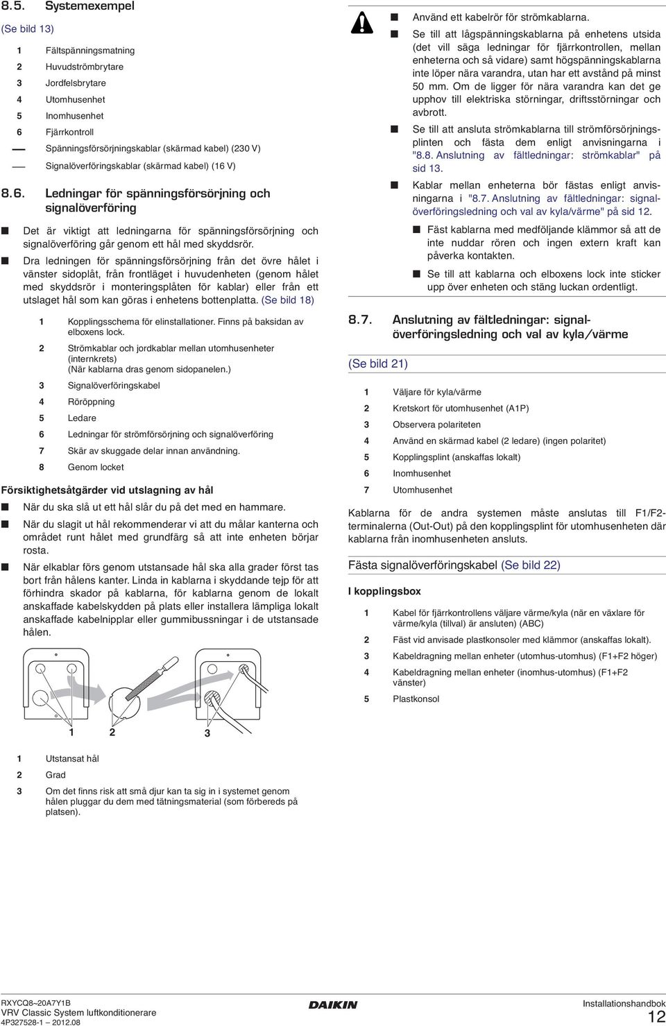 V) Signalöverföringskablar (skärmad kabel) ( V) Det är viktigt att ledningarna för spänningsförsörjning och signalöverföring går genom ett hål med skyddsrör.