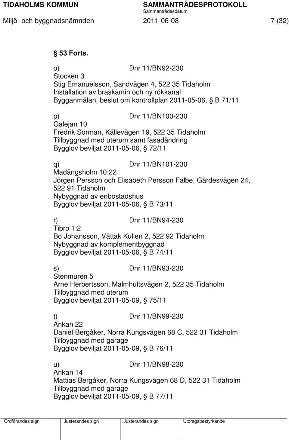 Galejan 10 Fredrik Sörman, Källevägen 19, 522 35 Tidaholm Tillbyggnad med uterum samt fasadändring Bygglov beviljat 2011-05-06, 72/11 q) Dnr 11/BN101-230 Madängsholm 10:22 Jörgen Persson och