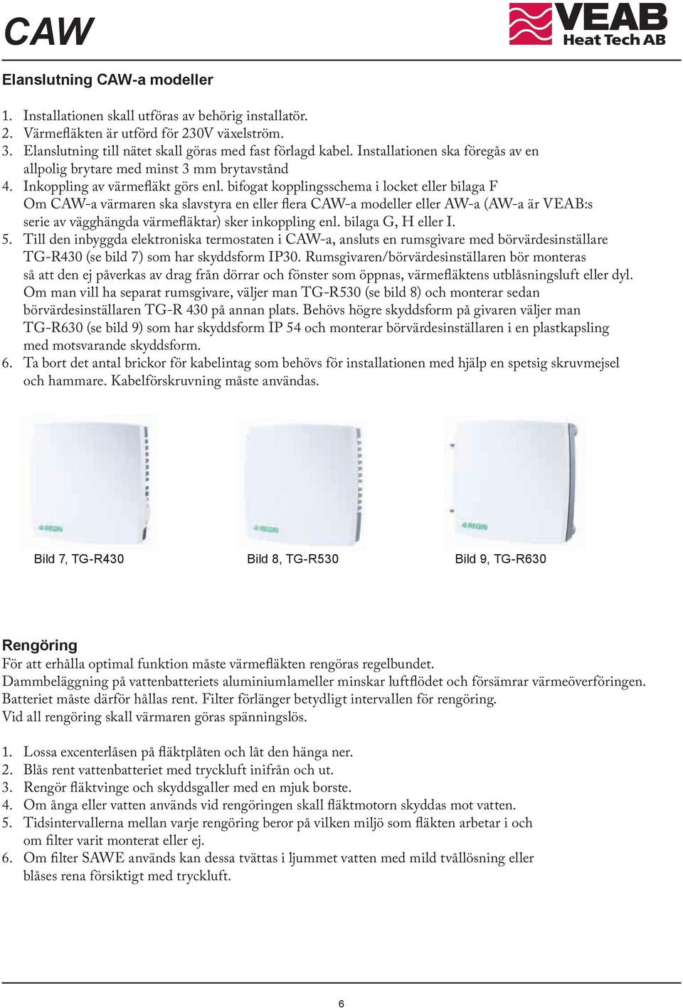 bifogat kopplingsschema i locket eller bilaga F Om CAW-a värmaren ska slavstyra en eller flera CAW-a modeller eller AW-a (AW-a är VEAB:s serie av vägghängda värmefläktar) sker inkoppling enl.