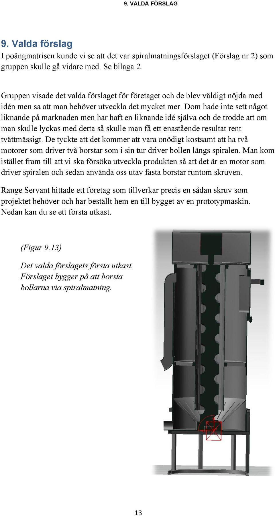 Dom hade inte sett något liknande på marknaden men har haft en liknande idé själva och de trodde att om man skulle lyckas med detta så skulle man få ett enastående resultat rent tvättmässigt.