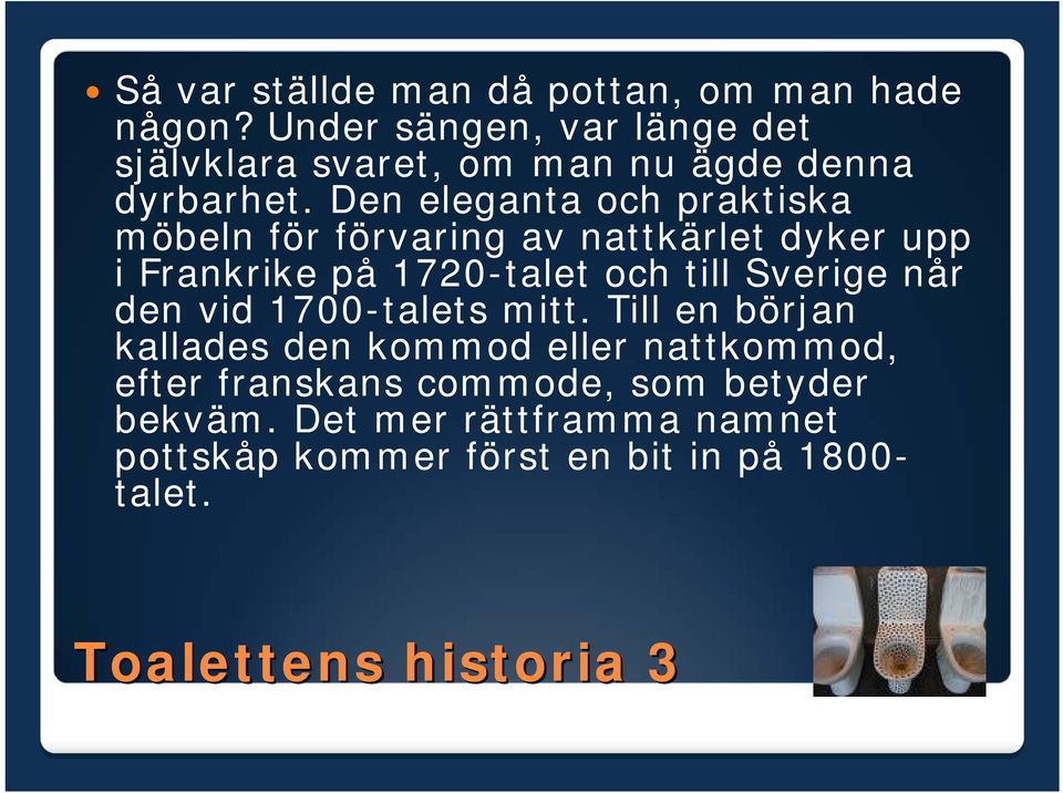 Den eleganta och praktiska möbeln för förvaring av nattkärlet dyker upp i Frankrike på 1720-talet och till Sverige