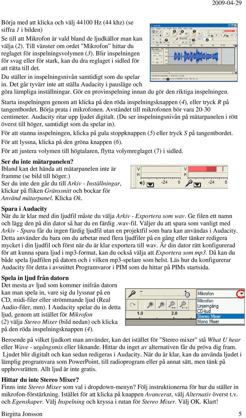 Du ställer in inspelningsnivån samtidigt som du spelar in. Det går tyvärr inte att ställa Audacity i pausläge och göra lämpliga inställningar.