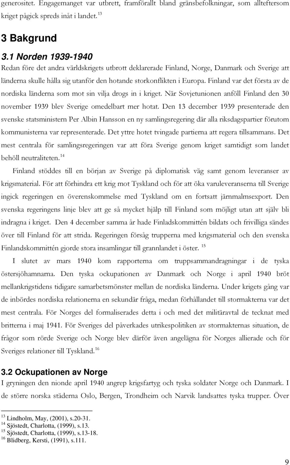 Finland var det första av de nordiska länderna som mot sin vilja drogs in i kriget. När Sovjetunionen anföll Finland den 30 november 1939 blev Sverige omedelbart mer hotat.