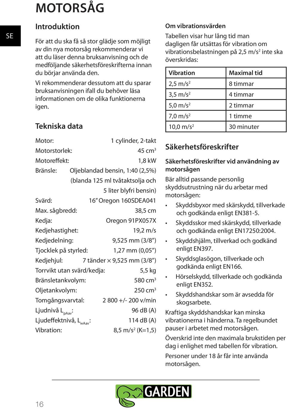 Tekniska data Motor: 1 cylinder, 2-takt Motorstorlek: 45 cm 3 Motoreffekt: 1,8 kw Bränsle: Oljeblandad bensin, 1:40 (2,5%) (blanda 125 ml tvåtaktsolja och 5 liter blyfri bensin) Svärd: 16 Oregon