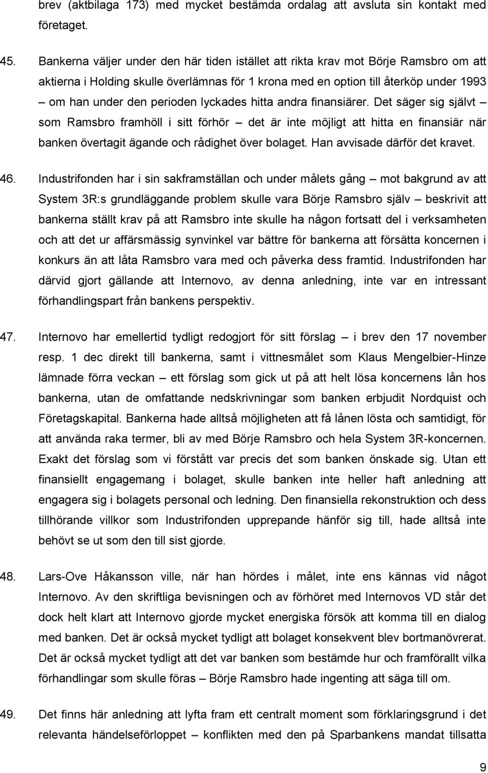 lyckades hitta andra finansiärer. Det säger sig självt som Ramsbro framhöll i sitt förhör det är inte möjligt att hitta en finansiär när banken övertagit ägande och rådighet över bolaget.