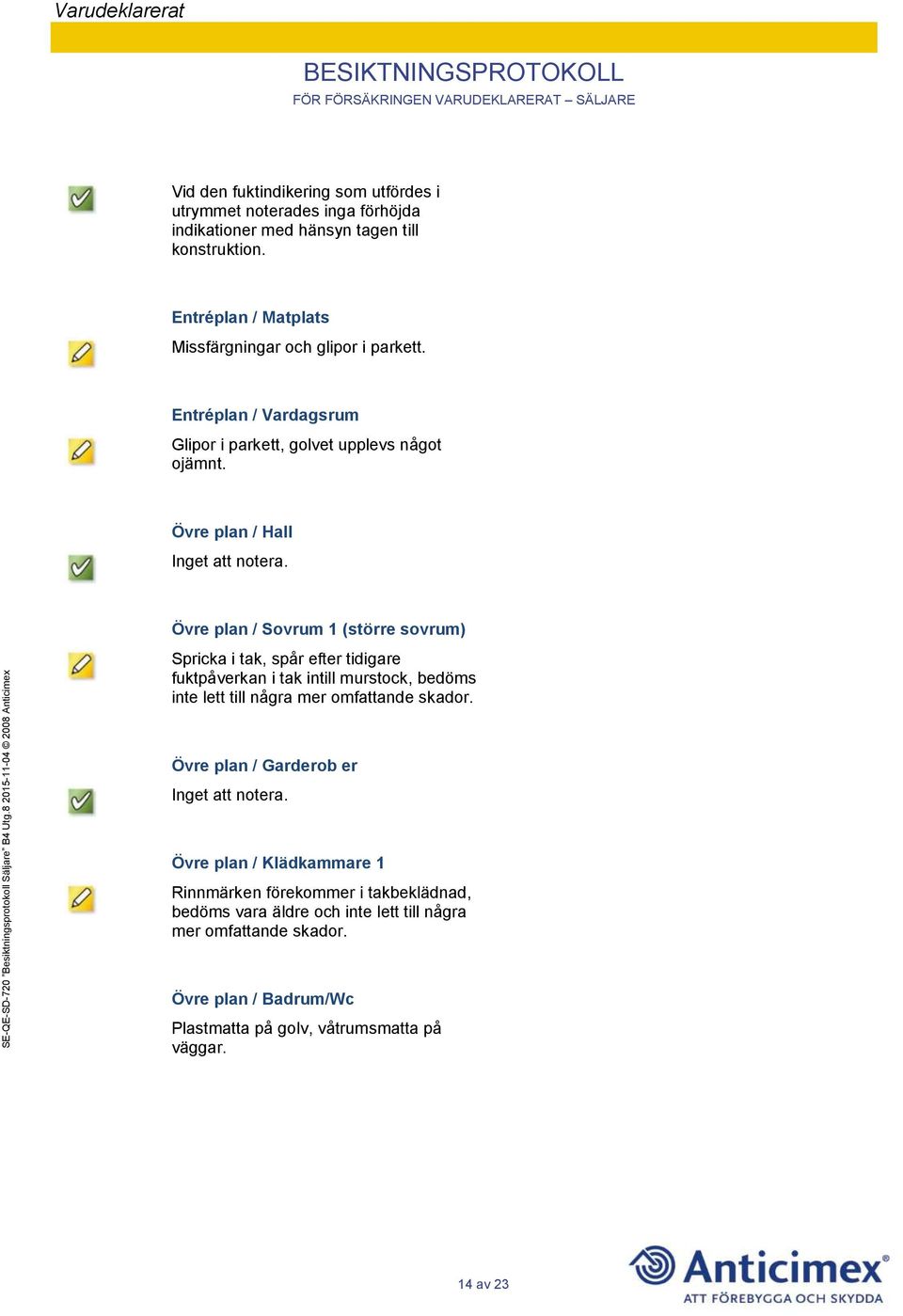 Övre plan / Sovrum 1 (större sovrum) Spricka i tak, spår efter tidigare fuktpåverkan i tak intill murstock, bedöms inte lett till några mer omfattande skador.