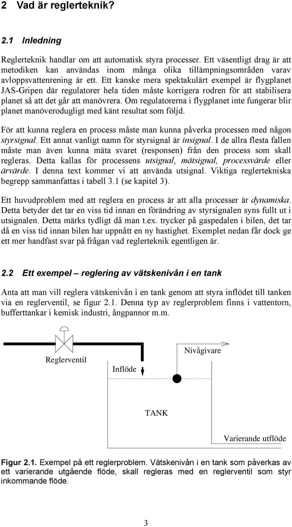 Ett kanske mera spektakulärt exempel är flygplanet JAS-Gripen där regulatorer hela tiden måste korrigera rodren för att stabilisera planet så att det går att manövrera.