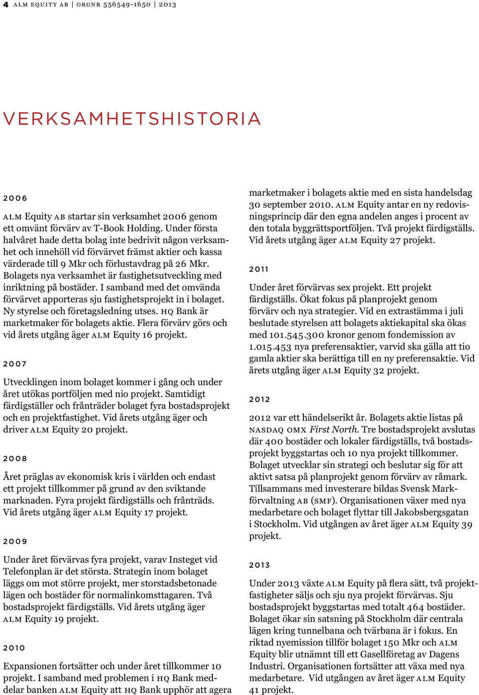 Bolagets nya verksamhet är fastighetsutveckling med inriktning på bostäder. I samband med det omvända förvärvet apporteras sju fastighetsprojekt in i bolaget. Ny styrelse och företagsledning utses.