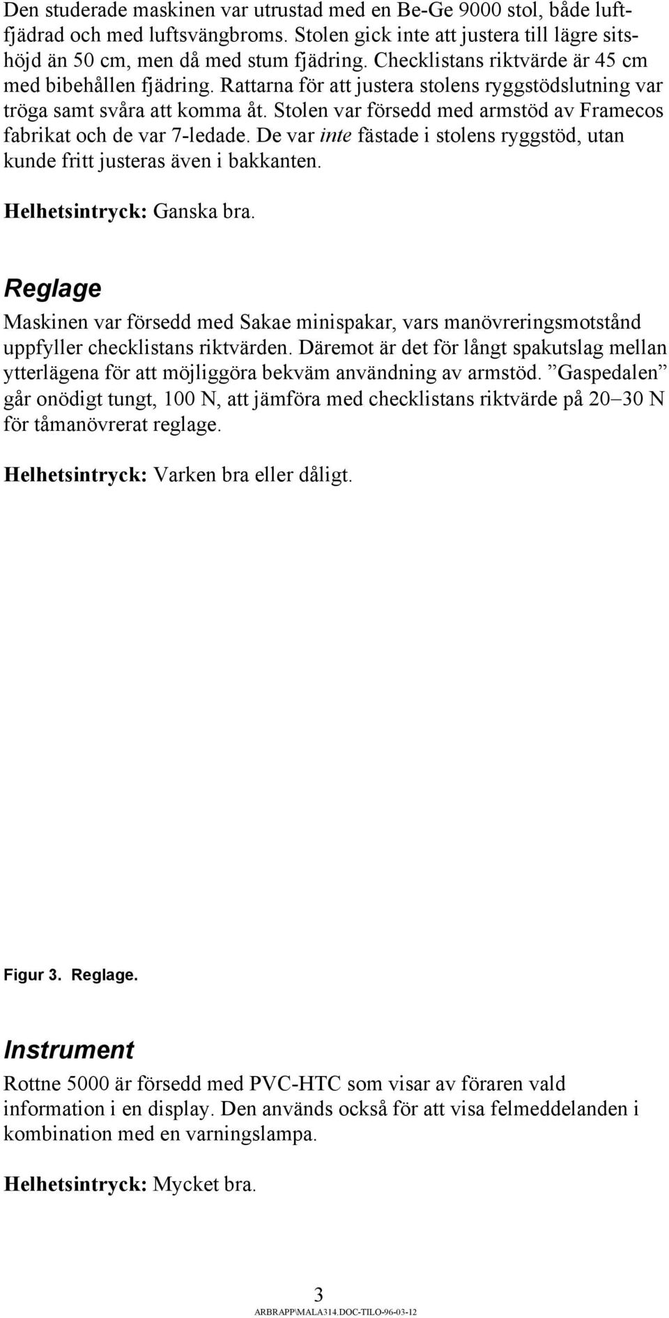 Stolen var försedd med armstöd av Framecos fabrikat och de var 7-ledade. De var inte fästade i stolens ryggstöd, utan kunde fritt justeras även i bakkanten. Helhetsintryck: Ganska bra.