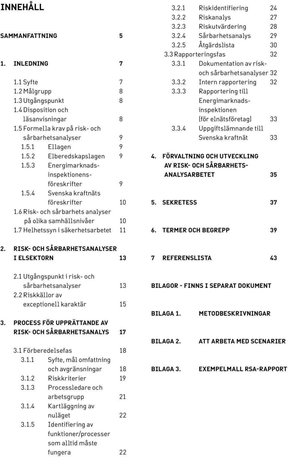 1 Riskidentifiering 24 3.2.2 Riskanalys 27 3.2.3 Riskutvärdering 28 3.2.4 Sårbarhetsanalys 29 3.2.5 Åtgärdslista 30 3.3 Rapporteringsfas 32 3.3.1 Dokumentation av riskoch sårbarhetsanalyser 32 3.3.2 Intern rapportering 32 3.