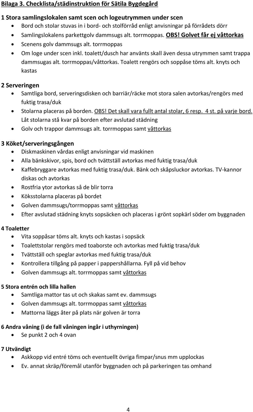 Samlingslokalens parkettgolv dammsugs alt. torrmoppas. OBS! Golvet får ej våttorkas Scenens golv dammsugs alt. torrmoppas Om loge under scen inkl.