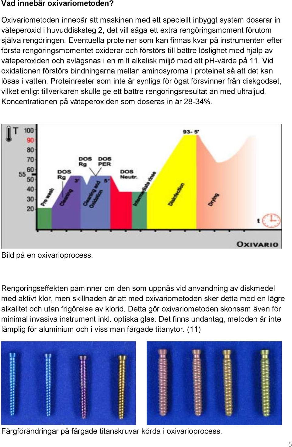 Eventuella proteiner som kan finnas kvar på instrumenten efter första rengöringsmomentet oxiderar och förstörs till bättre löslighet med hjälp av väteperoxiden och avlägsnas i en milt alkalisk miljö