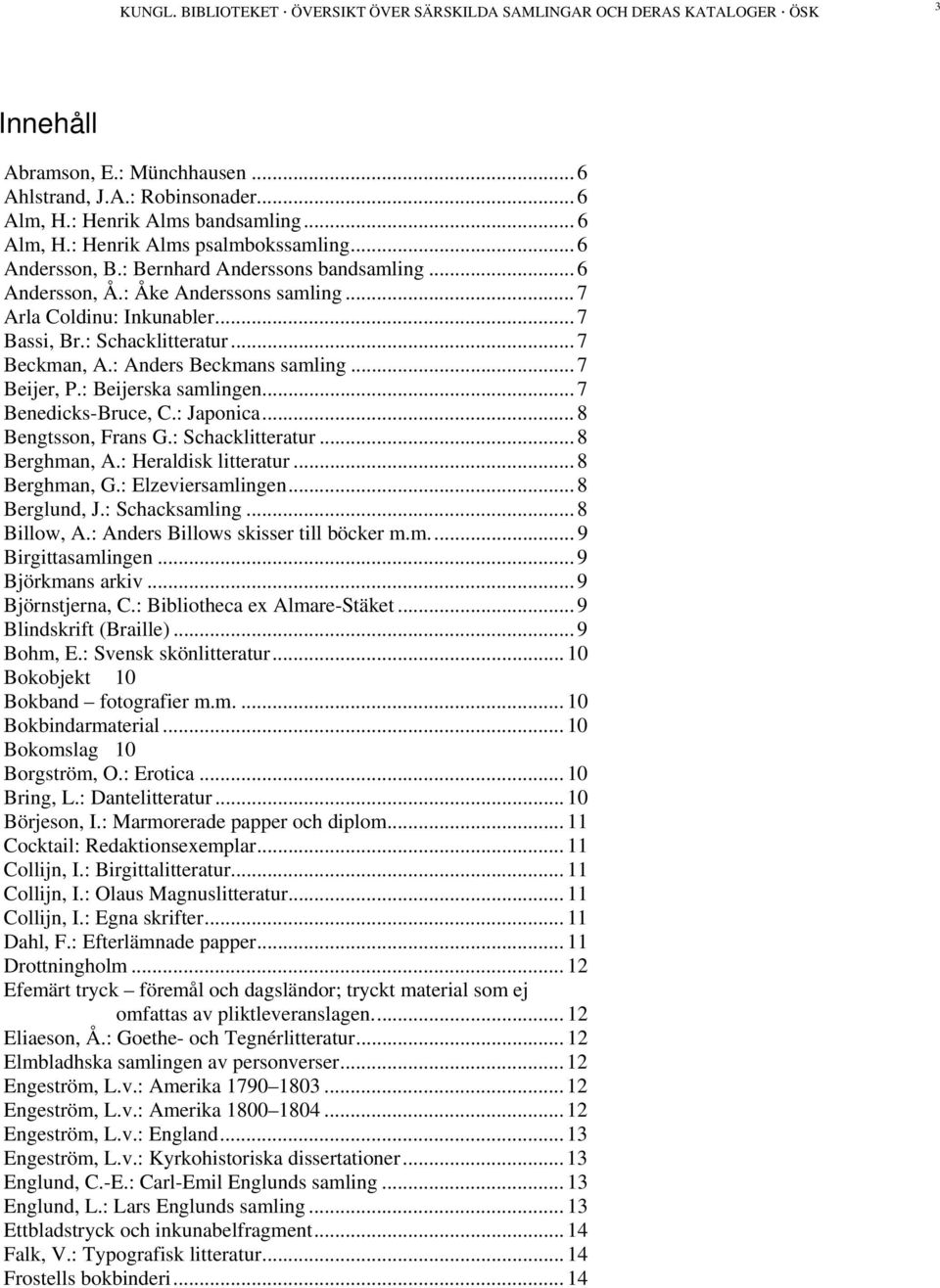 : Anders Beckmans samling... 7 Beijer, P.: Beijerska samlingen... 7 Benedicks-Bruce, C.: Japonica... 8 Bengtsson, Frans G.: Schacklitteratur... 8 Berghman, A.: Heraldisk litteratur... 8 Berghman, G.