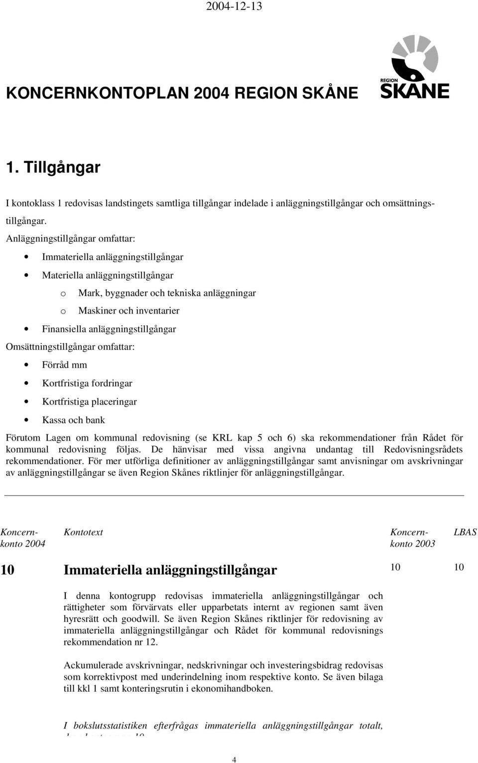 anläggningstillgångar Omsättningstillgångar omfattar: Förråd mm Kortfristiga fordringar Kortfristiga placeringar Kassa och bank Förutom Lagen om kommunal redovisning (se KRL kap 5 och 6) ska