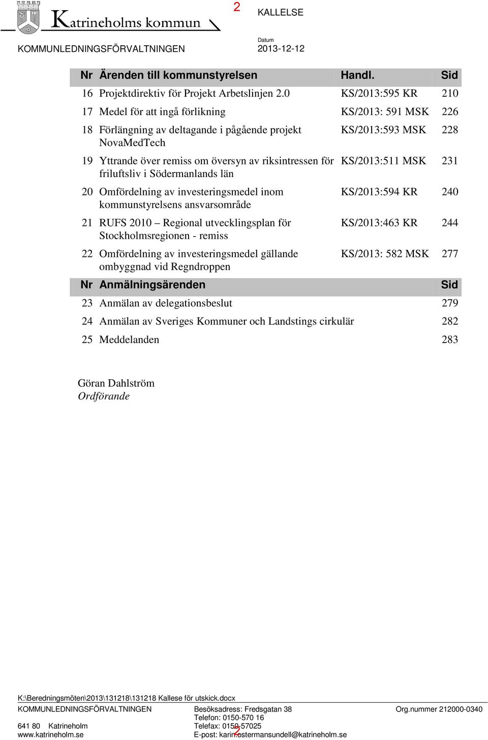 friluftsliv i Södermanlands län 20 Omfördelning av investeringsmedel inom kommunstyrelsens ansvarsområde 21 RUFS 2010 Regional utvecklingsplan för Stockholmsregionen - remiss 22 Omfördelning av