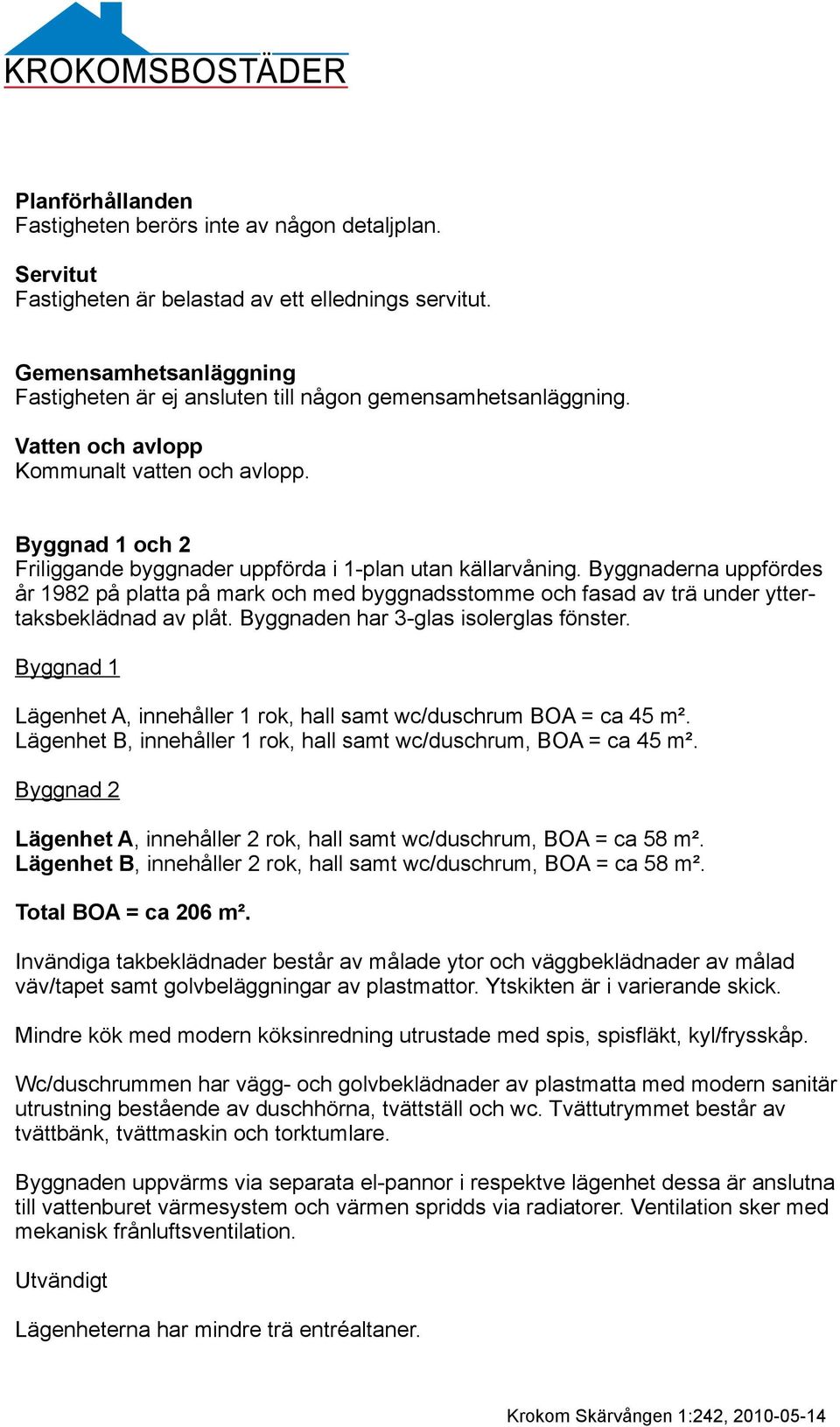 Byggnad 1 och 2 Friliggande byggnader uppförda i 1-plan utan källarvåning. Byggnaderna uppfördes år 1982 på platta på mark och med byggnadsstomme och fasad av trä under yttertaksbeklädnad av plåt.