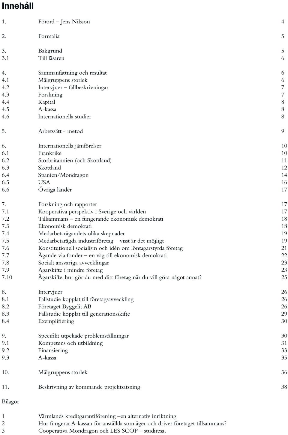 4 Spanien/Mondragon 14 6.5 USA 16 6.6 Övriga länder 17 7. Forskning och rapporter 17 7.1 Kooperativa perspektiv i Sverige och världen 17 7.2 Tillsammans en fungerande ekonomisk demokrati 18 7.