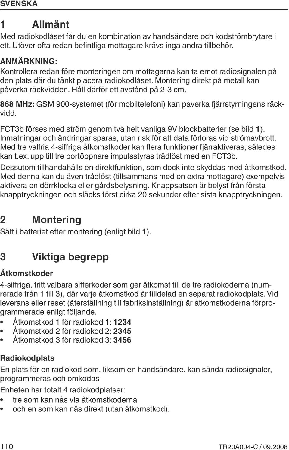 Håll därför ett avstånd på 2-3 cm. 868 MHz: GSM 900-systemet (för mobiltelefoni) kan påverka fjärrstyrningens räckvidd. FCT3b förses med ström genom två helt vanliga 9V blockbatterier (se bild 1).