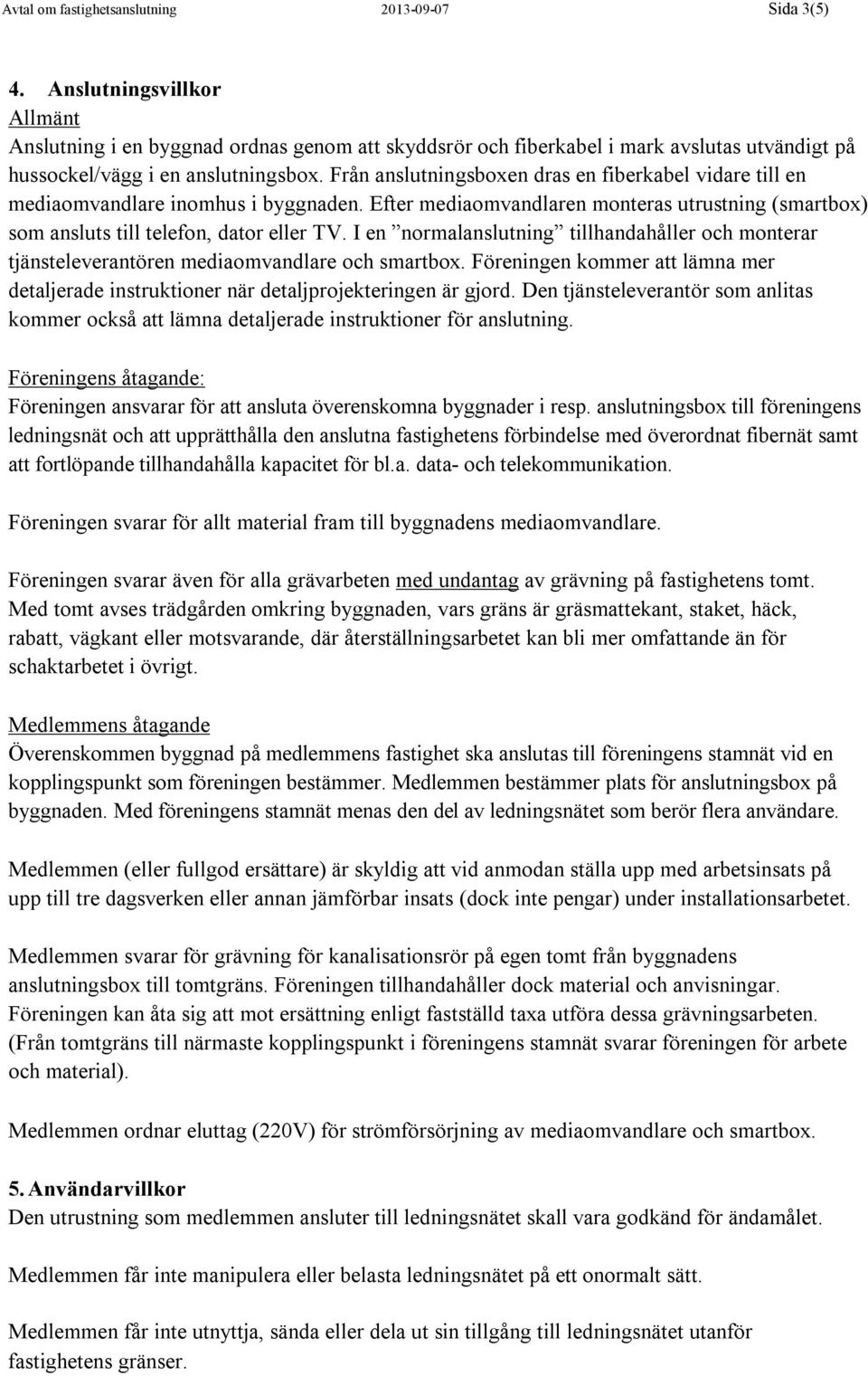 Från anslutningsboxen dras en fiberkabel vidare till en mediaomvandlare inomhus i byggnaden. Efter mediaomvandlaren monteras utrustning (smartbox) som ansluts till telefon, dator eller TV.