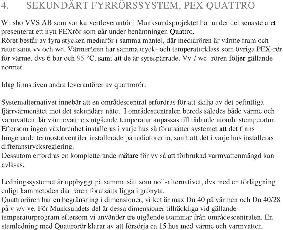 Värmerören har samma tryck- och temperaturklass som övriga PEX-rör för värme, dvs 6 bar och 95 C, samt att de är syrespärrade. Vv-/ wc -rören följer gällande normer.