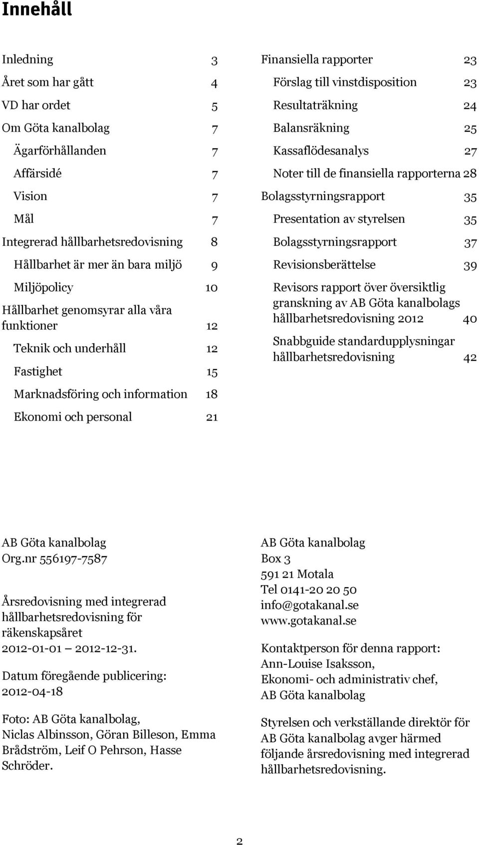 Resultaträkning 24 Balansräkning 25 Kassaflödesanalys 27 Noter till de finansiella rapporterna 28 Bolagsstyrningsrapport 35 Presentation av styrelsen 35 Bolagsstyrningsrapport 37 Revisionsberättelse