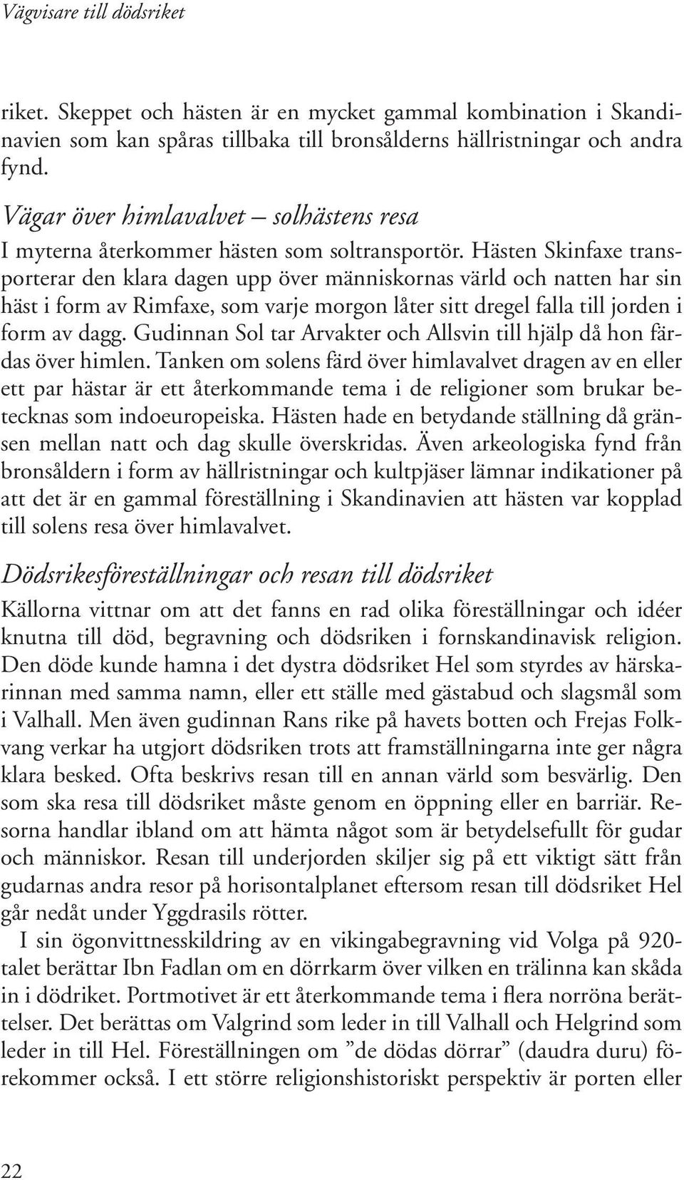 Hästen Skinfaxe transporterar den klara dagen upp över människornas värld och natten har sin häst i form av Rimfaxe, som varje morgon låter sitt dregel falla till jorden i form av dagg.