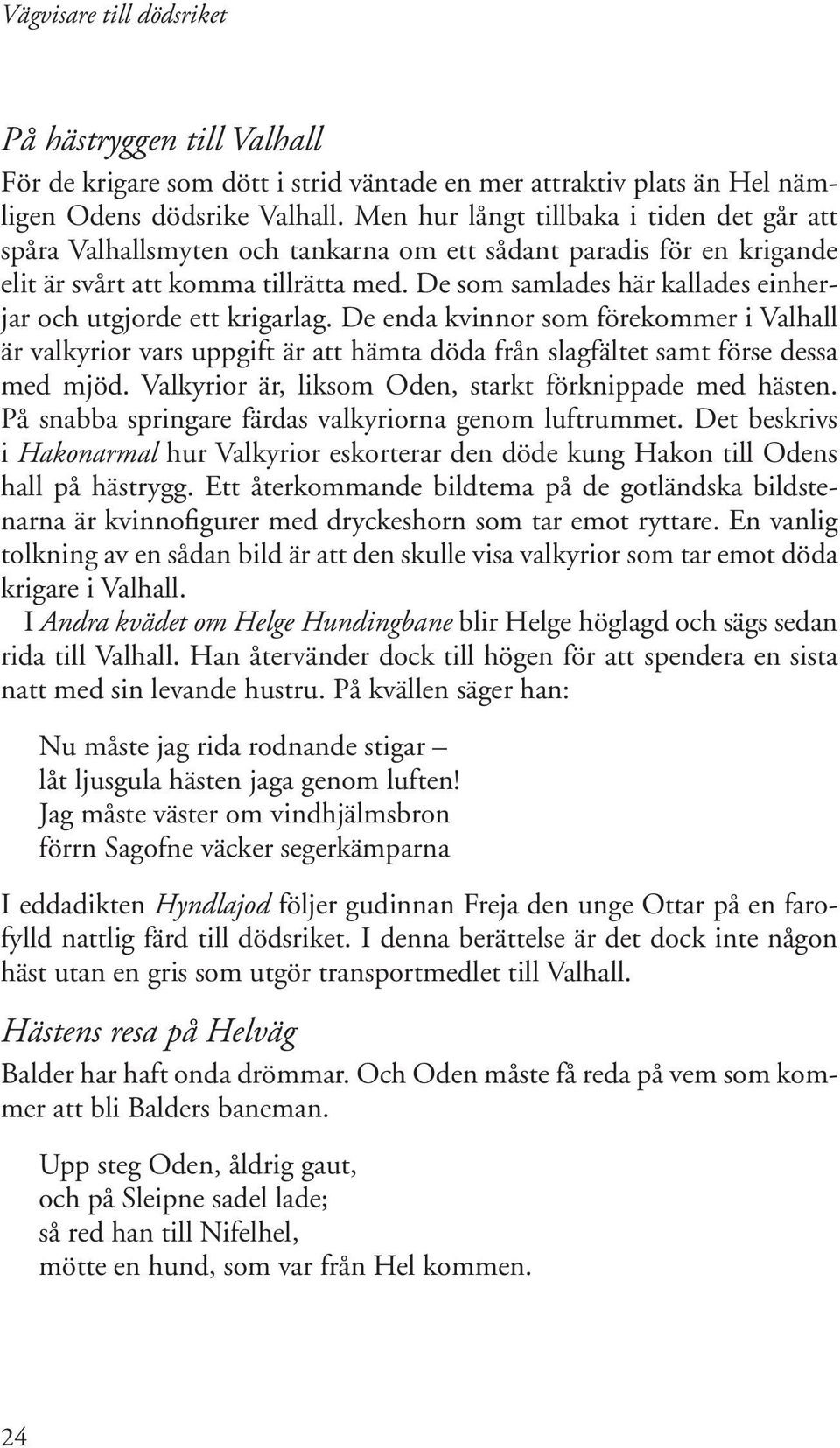 De som samlades här kallades einherjar och utgjorde ett krigarlag. De enda kvinnor som förekommer i Valhall är valkyrior vars uppgift är att hämta döda från slagfältet samt förse dessa med mjöd.