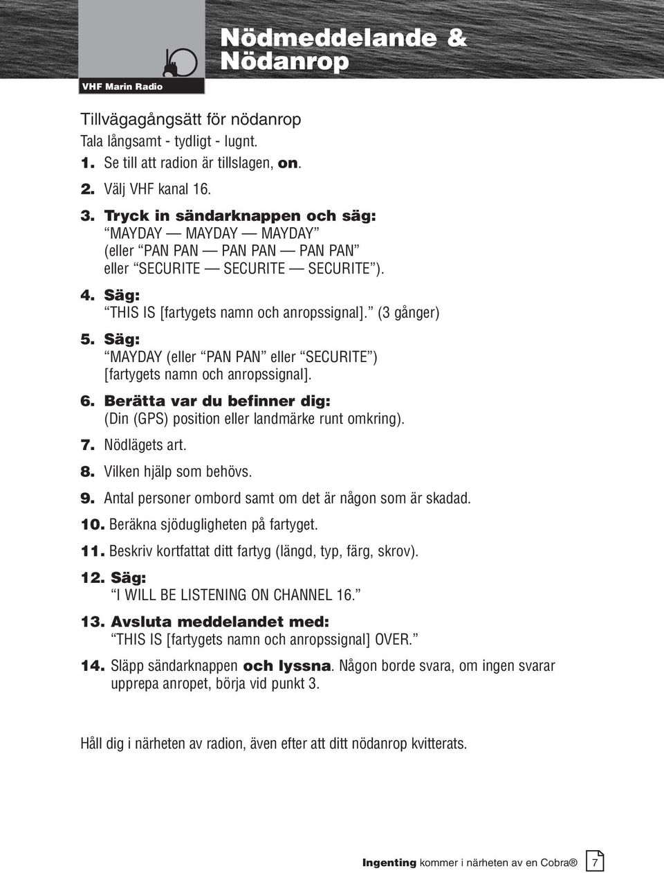 Säg: MAYDAY (eller PAN PAN eller SECURITE ) [fartygets namn och anropssignal]. 6. Berätta var du befinner dig: (Din (GPS) position eller landmärke runt omkring). 7. Nödlägets art. 8.