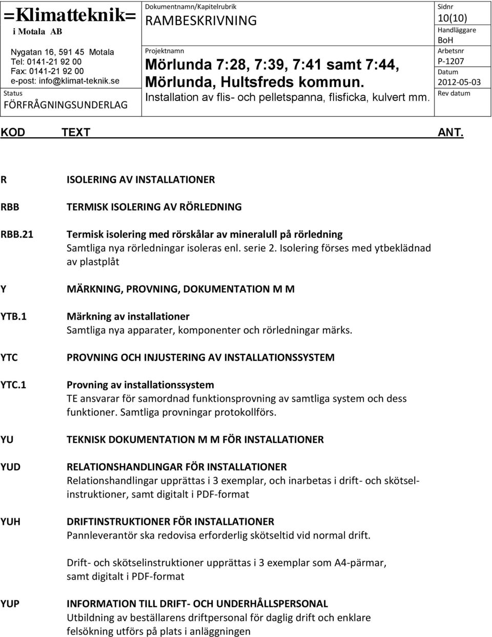 Isolering förses med ytbeklädnad av plastplåt MÄRKNING, PROVNING, DOKUMENTATION M M Märkning av installationer Samtliga nya apparater, komponenter och rörledningar märks.