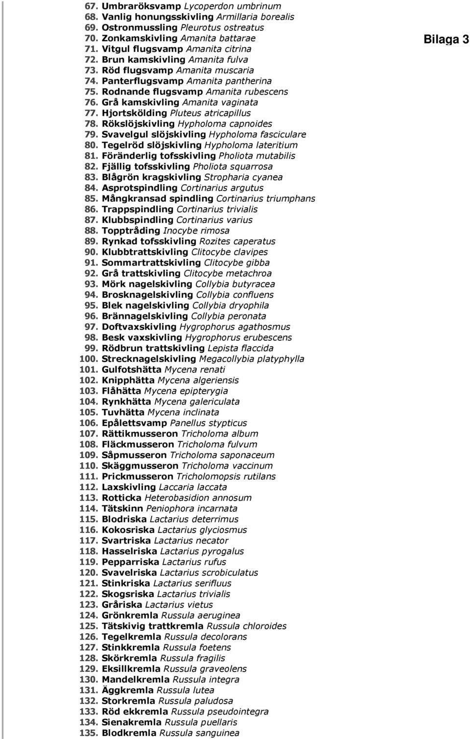 Hjortskölding Pluteus atricapillus 78. Rökslöjskivling Hypholoma capnoides 79. Svavelgul slöjskivling Hypholoma fasciculare 80. Tegelröd slöjskivling Hypholoma lateritium 81.