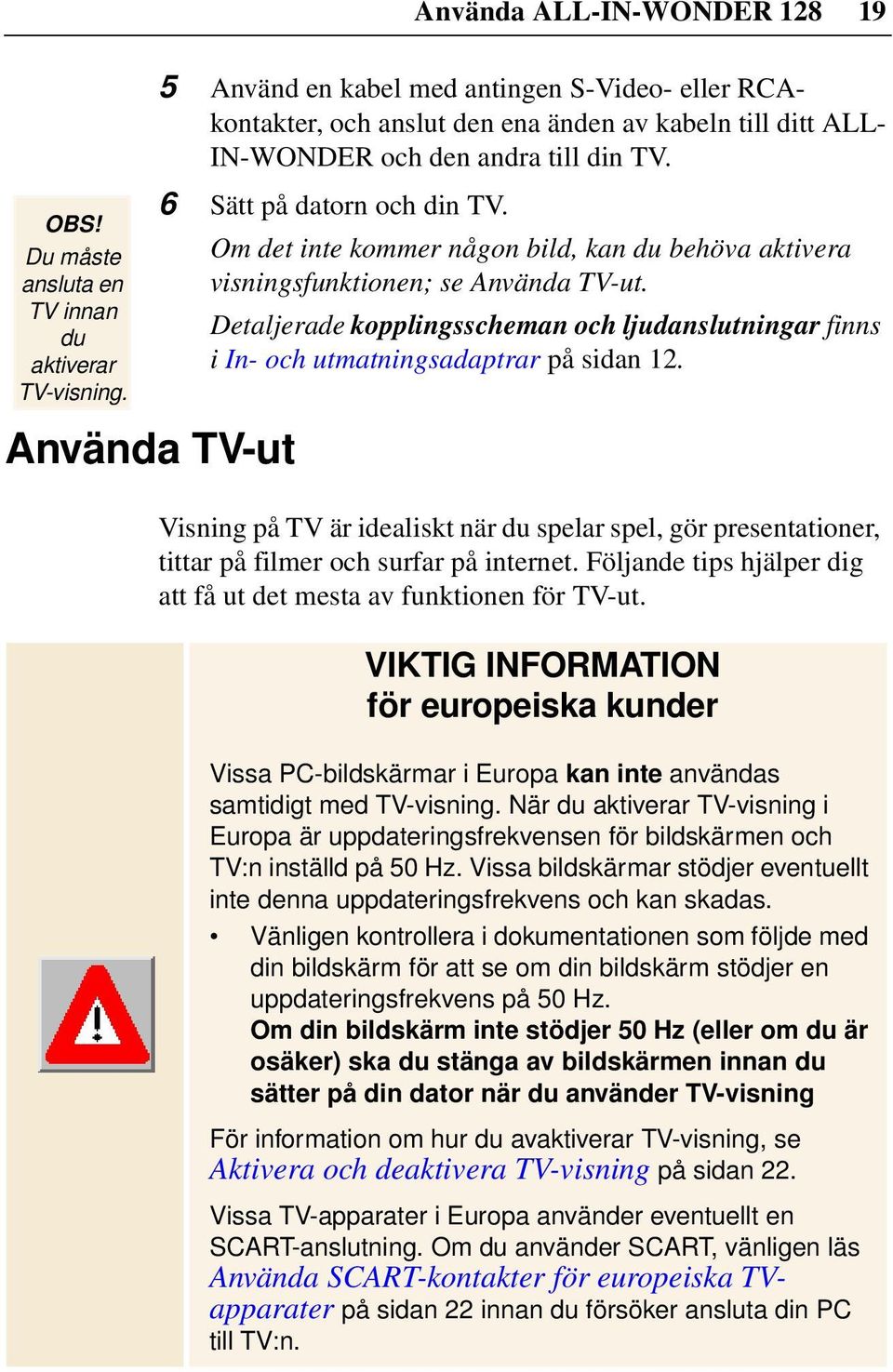 Om det inte kommer någon bild, kan du behöva aktivera visningsfunktionen; se Använda TV-ut. Detaljerade kopplingsscheman och ljudanslutningar finns i In- och utmatningsadaptrar på sidan 12.